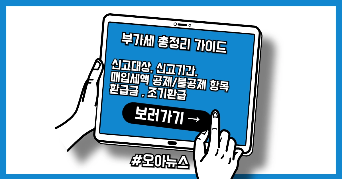 부가세 신고대상, 신고기간, 매입세액 공제/불공제 항목 + 환급금 , 조기환급